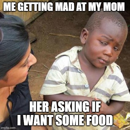Third World Skeptical Kid | ME GETTING MAD AT MY MOM; HER ASKING IF I WANT SOME FOOD | image tagged in memes,third world skeptical kid | made w/ Imgflip meme maker
