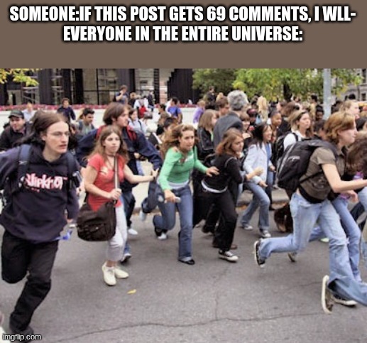 People running  | SOMEONE:IF THIS POST GETS 69 COMMENTS, I WLL-
EVERYONE IN THE ENTIRE UNIVERSE: | image tagged in people running | made w/ Imgflip meme maker