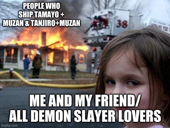 *Deep inhale* | PEOPLE WHO SHIP TAMAYO + MUZAN & TANJIRO+MUZAN; ME AND MY FRIEND/ ALL DEMON SLAYER LOVERS | image tagged in memes,disaster girl | made w/ Imgflip meme maker