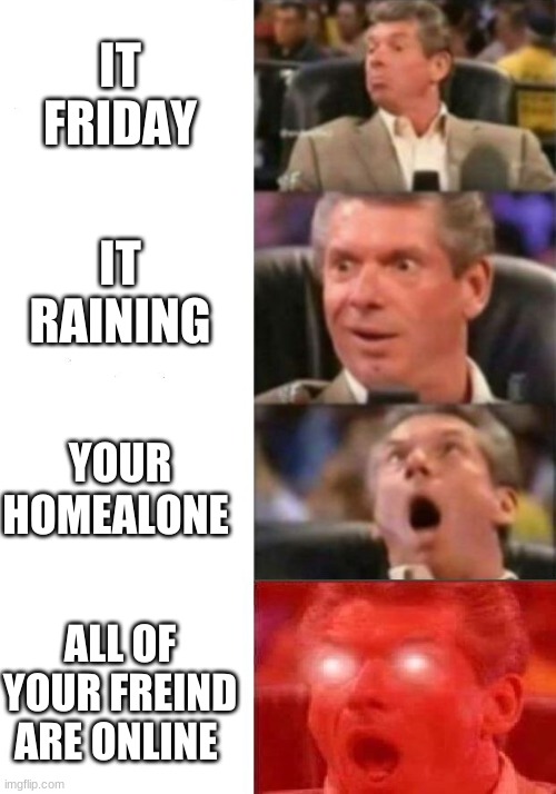 Mr. McMahon reaction | IT FRIDAY; IT RAINING; YOUR HOMEALONE; ALL OF YOUR FREIND ARE ONLINE | image tagged in mr mcmahon reaction | made w/ Imgflip meme maker