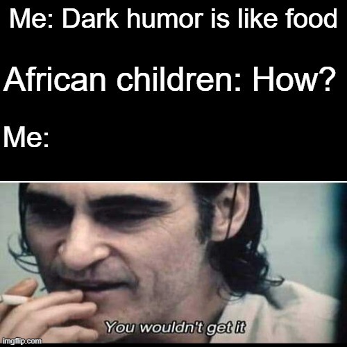 They wouldn't get it | Me: Dark humor is like food; African children: How? Me: | image tagged in memes,blank transparent square,you wouldn't get it | made w/ Imgflip meme maker
