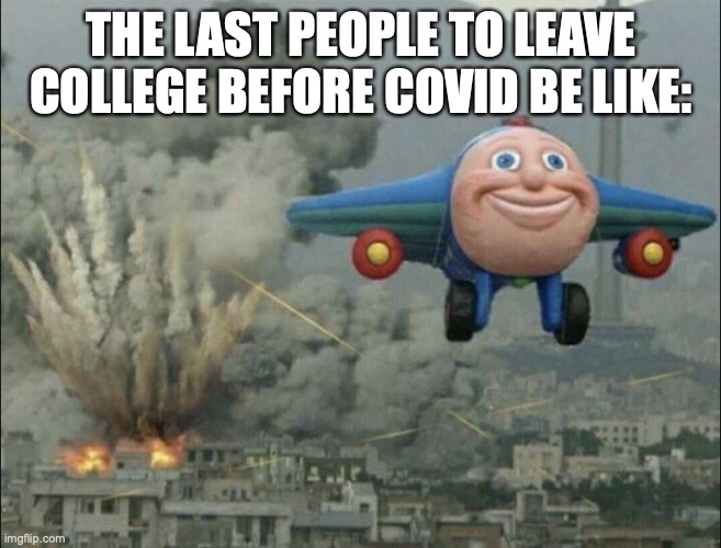 help | THE LAST PEOPLE TO LEAVE COLLEGE BEFORE COVID BE LIKE: | image tagged in smiling airplane | made w/ Imgflip meme maker