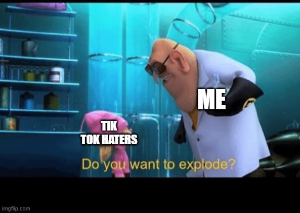 Do you want to explode | ME; TIK TOK HATERS | image tagged in do you want to explode | made w/ Imgflip meme maker