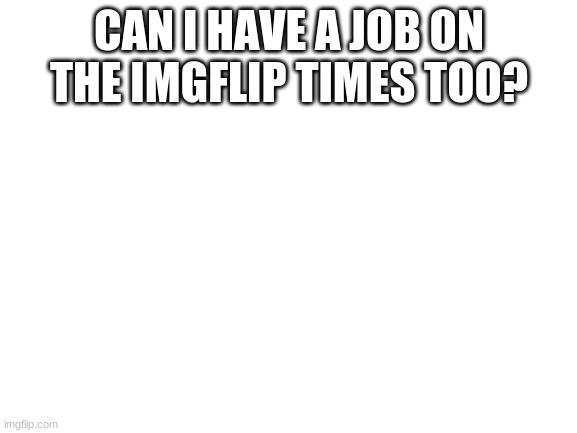 If so, what is free? |  CAN I HAVE A JOB ON THE IMGFLIP TIMES TOO? | image tagged in blank white template | made w/ Imgflip meme maker