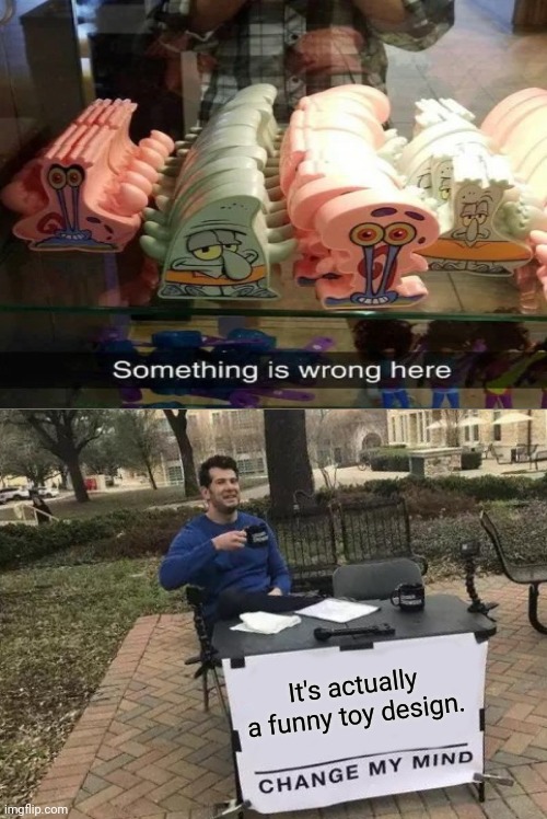 Change My Mind | It's actually a funny toy design. | image tagged in memes,change my mind,you had one job,funny,spongebob | made w/ Imgflip meme maker