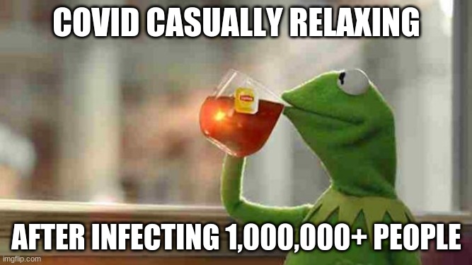Covid stinks | COVID CASUALLY RELAXING; AFTER INFECTING 1,000,000+ PEOPLE | image tagged in kermit sipping tea | made w/ Imgflip meme maker