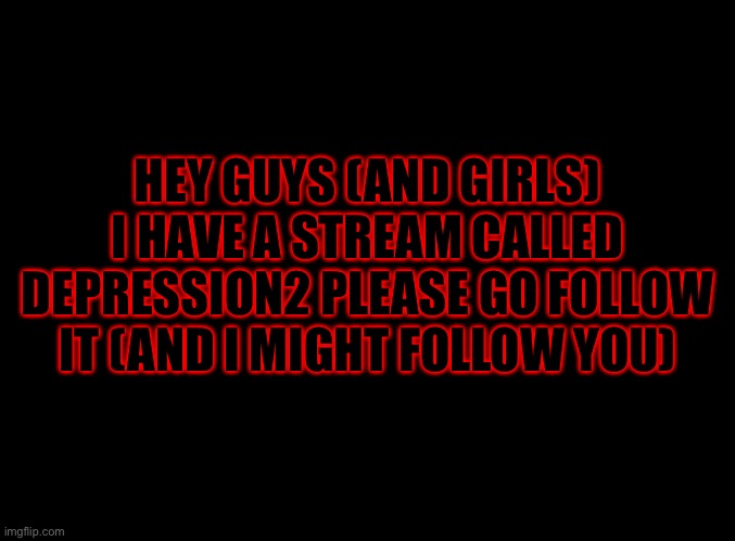 blank black | HEY GUYS (AND GIRLS) I HAVE A STREAM CALLED DEPRESSION2 PLEASE GO FOLLOW IT (AND I MIGHT FOLLOW YOU) | image tagged in blank black | made w/ Imgflip meme maker