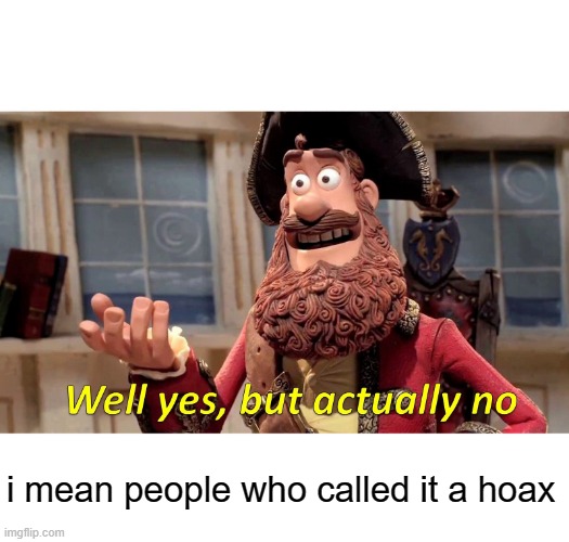 Well Yes, But Actually No Meme | i mean people who called it a hoax | image tagged in memes,well yes but actually no | made w/ Imgflip meme maker