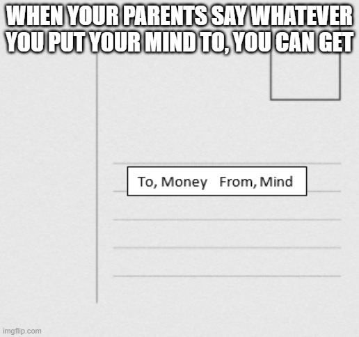 Big brain moment | WHEN YOUR PARENTS SAY WHATEVER YOU PUT YOUR MIND TO, YOU CAN GET | image tagged in big brain | made w/ Imgflip meme maker