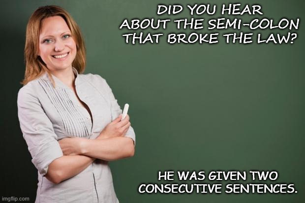 Daily Bad Dad Joke 05/20/2021 | DID YOU HEAR ABOUT THE SEMI-COLON THAT BROKE THE LAW? HE WAS GIVEN TWO CONSECUTIVE SENTENCES. | image tagged in teacher meme | made w/ Imgflip meme maker