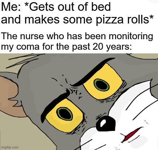 What? I want some pizza rolls, damnit! | Me: *Gets out of bed and makes some pizza rolls*; The nurse who has been monitoring my coma for the past 20 years: | image tagged in pizza rolls,unsettled tom | made w/ Imgflip meme maker
