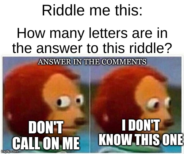 This is a tough one, and it's not 21 | Riddle me this:; How many letters are in the answer to this riddle? ANSWER IN THE COMMENTS; I DON'T KNOW THIS ONE; DON'T CALL ON ME | image tagged in memes,monkey puppet | made w/ Imgflip meme maker