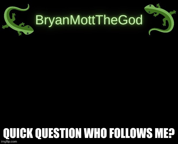 lizard Bryan bigger | QUICK QUESTION WHO FOLLOWS ME? | image tagged in lizard bryan bigger | made w/ Imgflip meme maker