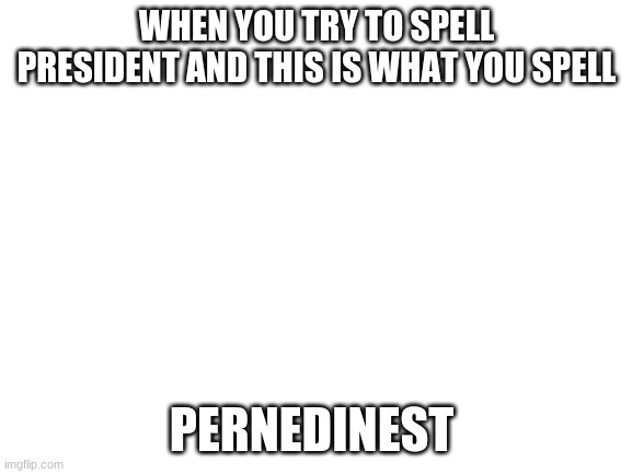 Blank White Template | WHEN YOU TRY TO SPELL PRESIDENT AND THIS IS WHAT YOU SPELL; PERNEDINEST | image tagged in blank white template | made w/ Imgflip meme maker