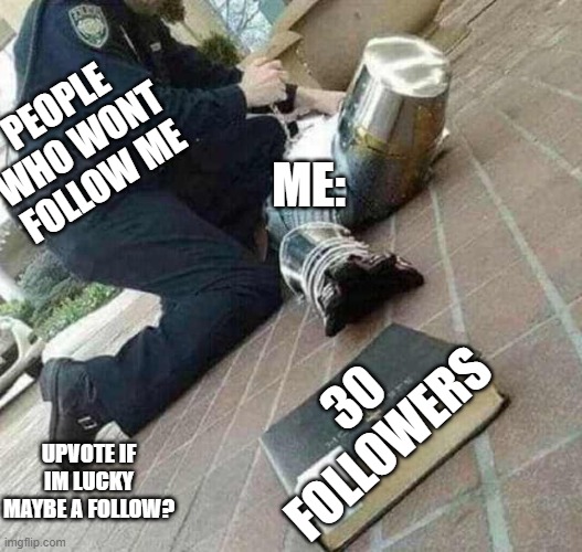 Upvote? or follow? | PEOPLE WHO WONT FOLLOW ME; ME:; 30 FOLLOWERS; UPVOTE IF IM LUCKY MAYBE A FOLLOW? | image tagged in arrested crusader reaching for book | made w/ Imgflip meme maker