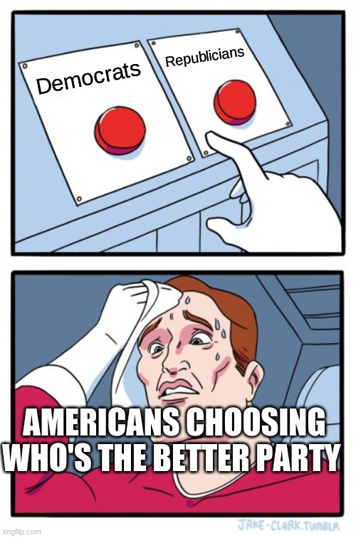 America be like | Republicians; Democrats; AMERICANS CHOOSING WHO'S THE BETTER PARTY | image tagged in memes,two buttons | made w/ Imgflip meme maker