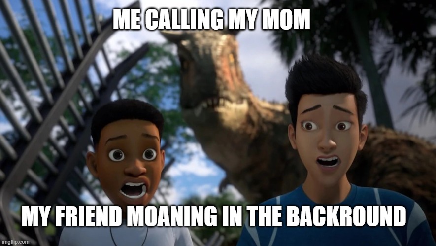 calling my mom be like | ME CALLING MY MOM; MY FRIEND MOANING IN THE BACKROUND | image tagged in jurassic world | made w/ Imgflip meme maker