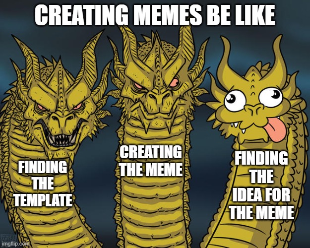 Meme creation be like | CREATING MEMES BE LIKE; CREATING THE MEME; FINDING THE IDEA FOR THE MEME; FINDING THE TEMPLATE | image tagged in three-headed dragon | made w/ Imgflip meme maker