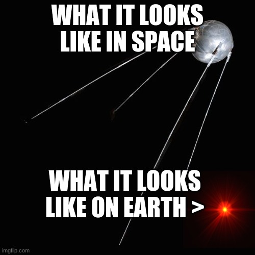 sputnik | WHAT IT LOOKS LIKE IN SPACE; WHAT IT LOOKS LIKE ON EARTH > | image tagged in sputnik | made w/ Imgflip meme maker