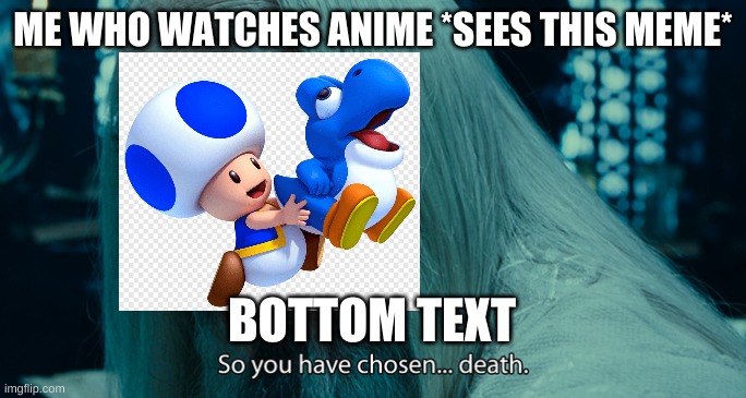 So yo have chosen death | ME WHO WATCHES ANIME *SEES THIS MEME* BOTTOM TEXT | image tagged in so yo have chosen death | made w/ Imgflip meme maker