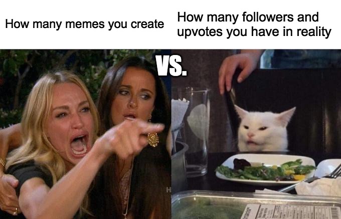 The sad but true reality of imgflip... |  How many memes you create; How many followers and upvotes you have in reality; VS. | image tagged in memes,woman yelling at cat,the truth hurts,you can't handle the truth | made w/ Imgflip meme maker