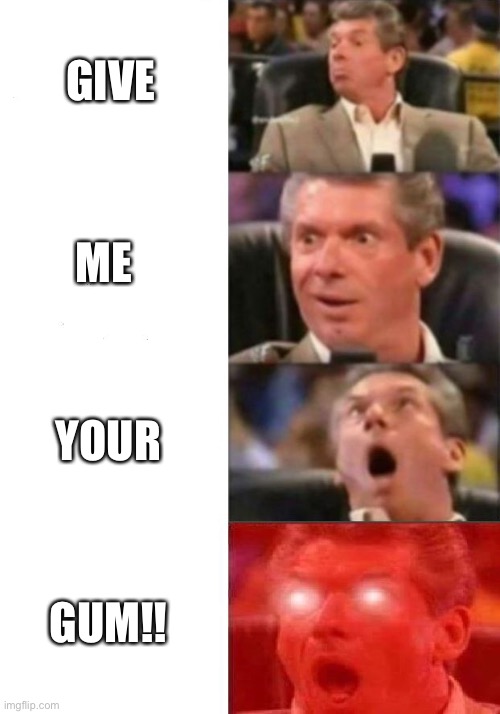 This happens all the time at school | GIVE; ME; YOUR; GUM!! | image tagged in mr mcmahon reaction | made w/ Imgflip meme maker