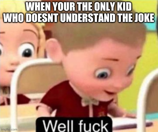 R.I.P | WHEN YOUR THE ONLY KID WHO DOESNT UNDERSTAND THE JOKE | image tagged in well f ck | made w/ Imgflip meme maker