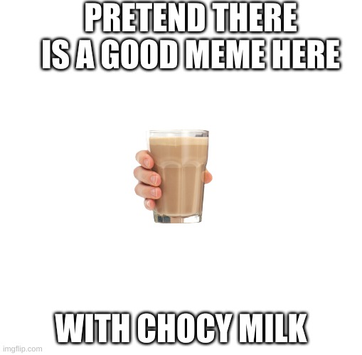 just pretend | PRETEND THERE IS A GOOD MEME HERE; WITH CHOCY MILK | image tagged in memes,pretend,please,thank you everyone | made w/ Imgflip meme maker
