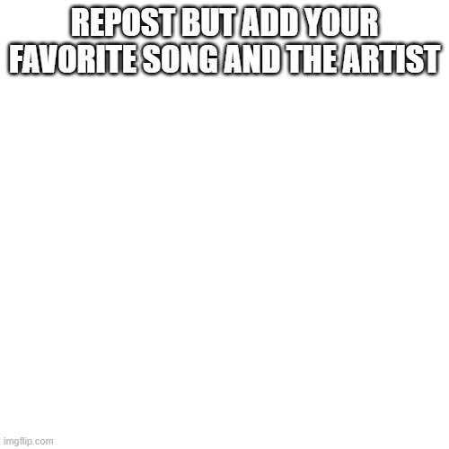 Blank Transparent Square | REPOST BUT ADD YOUR FAVORITE SONG AND THE ARTIST | image tagged in memes,blank transparent square | made w/ Imgflip meme maker
