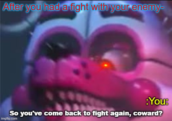 Did someone already create this or no? | After you had a fight with your enemy-; :You: | image tagged in so you 've come back to fight again coward | made w/ Imgflip meme maker