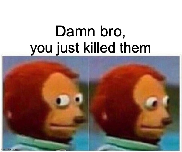 Monkey Puppet Meme | Damn bro, you just killed them | image tagged in memes,monkey puppet | made w/ Imgflip meme maker