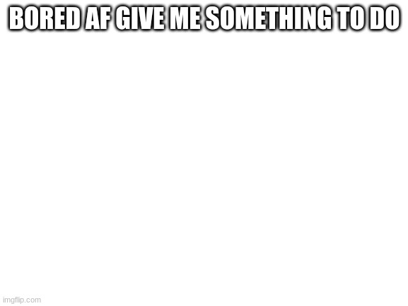 Blank White Template |  BORED AF GIVE ME SOMETHING TO DO | image tagged in blank white template | made w/ Imgflip meme maker