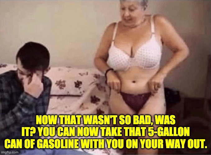 Gas prices constantly rising | NOW THAT WASN'T SO BAD, WAS IT? YOU CAN NOW TAKE THAT 5-GALLON CAN OF GASOLINE WITH YOU ON YOUR WAY OUT. | image tagged in that wasn't so bad | made w/ Imgflip meme maker