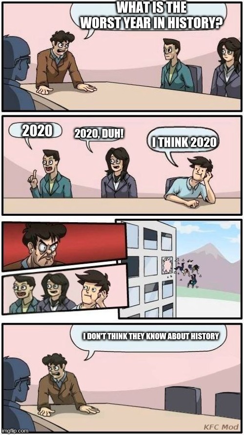 Such Smol Brains | WHAT IS THE WORST YEAR IN HISTORY? 2020; 2020, DUH! I THINK 2020; I DON'T THINK THEY KNOW ABOUT HISTORY | image tagged in boardroom meeting suggestion 3 | made w/ Imgflip meme maker