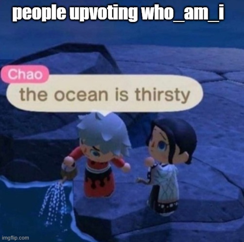 The ocean is thirsty | people upvoting who_am_i | image tagged in the ocean is thirsty,animal crossing,funny,memes,who_am_i,upvotes | made w/ Imgflip meme maker