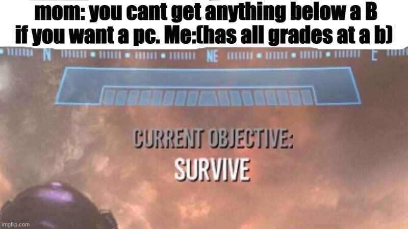 grades | mom: you cant get anything below a B if you want a pc. Me:(has all grades at a b) | image tagged in current objective survive | made w/ Imgflip meme maker