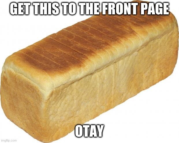 Front page pls | GET THIS TO THE FRONT PAGE; OTAY | image tagged in breadddd | made w/ Imgflip meme maker