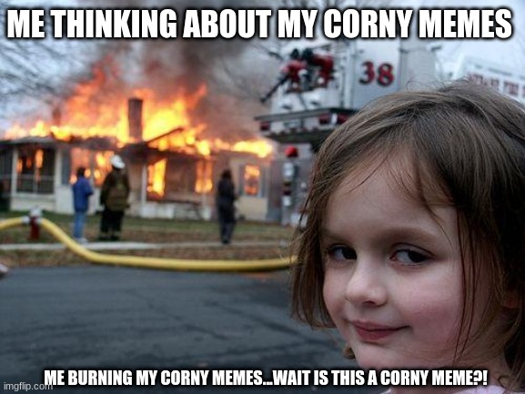 Disaster Girl | ME THINKING ABOUT MY CORNY MEMES; ME BURNING MY CORNY MEMES...WAIT IS THIS A CORNY MEME?! | image tagged in memes,disaster girl | made w/ Imgflip meme maker