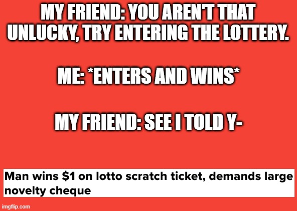 Someone actually won $1 from lottery xd | MY FRIEND: YOU AREN'T THAT UNLUCKY, TRY ENTERING THE LOTTERY. ME: *ENTERS AND WINS*; MY FRIEND: SEE I TOLD Y- | image tagged in unlucky | made w/ Imgflip meme maker