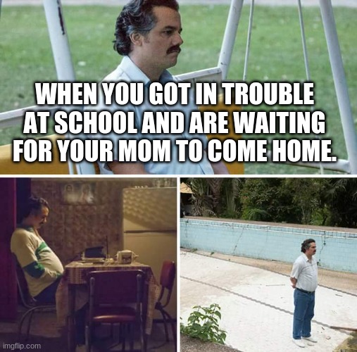 Sad Pablo Escobar Meme |  WHEN YOU GOT IN TROUBLE AT SCHOOL AND ARE WAITING FOR YOUR MOM TO COME HOME. | image tagged in memes,sad pablo escobar | made w/ Imgflip meme maker