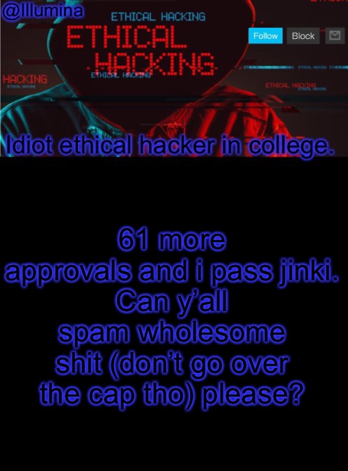 Illumina ethical hacking temp (extended) | 61 more approvals and i pass jinki.
Can y’all spam wholesome shit (don’t go over the cap tho) please? | image tagged in illumina ethical hacking temp extended | made w/ Imgflip meme maker