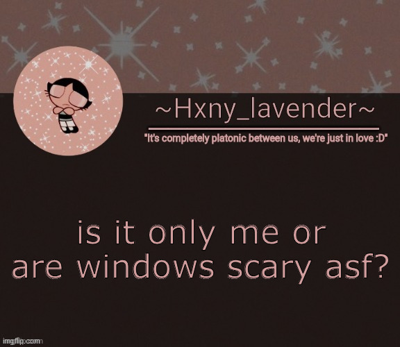 Hxny_lavender temp 3 | is it only me or are windows scary asf? | image tagged in hxny_lavender temp 3 | made w/ Imgflip meme maker