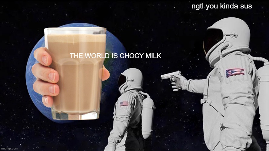 Always Has Been | ngtl you kinda sus; THE WORLD IS CHOCY MILK | image tagged in memes,always has been | made w/ Imgflip meme maker