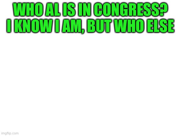 Blank White Template | WHO AL IS IN CONGRESS? I KNOW I AM, BUT WHO ELSE | image tagged in blank white template | made w/ Imgflip meme maker