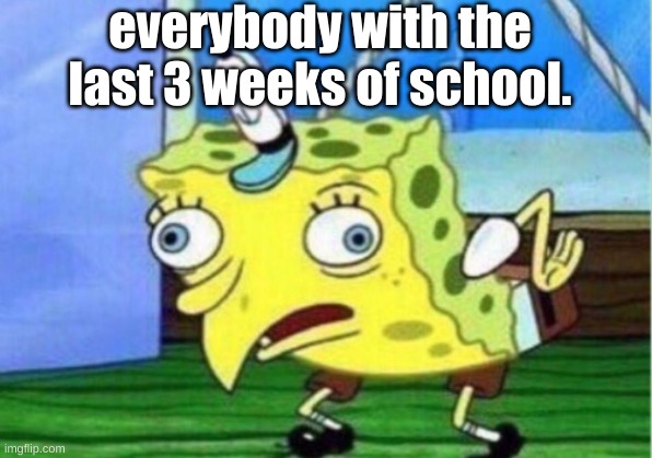 Mocking Spongebob Meme | everybody with the last 3 weeks of school. | image tagged in memes,mocking spongebob | made w/ Imgflip meme maker