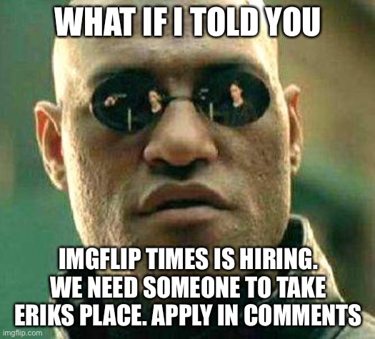 We are hiring | WHAT IF I TOLD YOU; IMGFLIP TIMES IS HIRING. WE NEED SOMEONE TO TAKE ERIKS PLACE. APPLY IN COMMENTS | image tagged in what if i told you | made w/ Imgflip meme maker