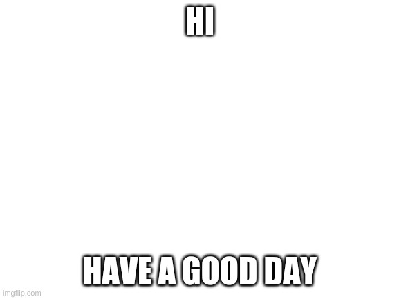 hi pls make this on front page | HI; HAVE A GOOD DAY | image tagged in blank white template | made w/ Imgflip meme maker