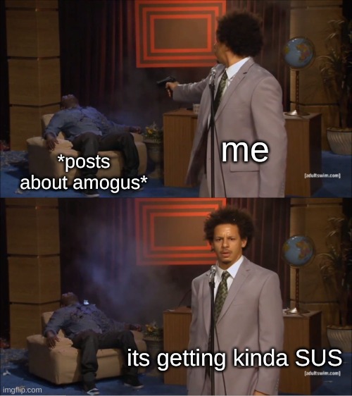 happy sus | me; *posts about amogus*; its getting kinda SUS | image tagged in memes,who killed hannibal | made w/ Imgflip meme maker