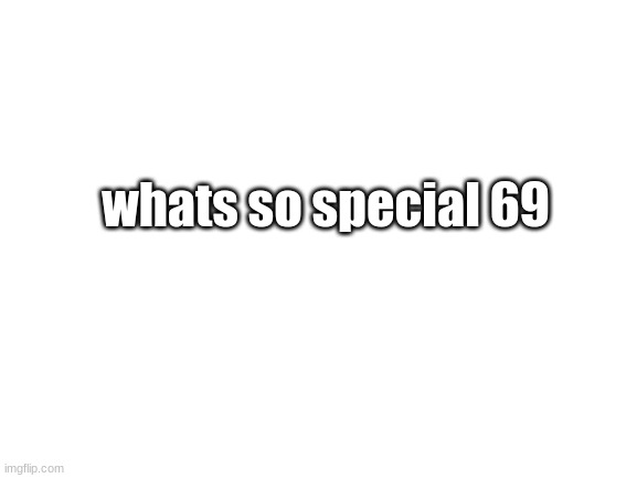 why is it so special | whats so special 69 | image tagged in blank white template | made w/ Imgflip meme maker