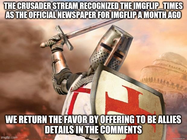 crusader | THE CRUSADER STREAM RECOGNIZED THE IMGFLIP_TIMES AS THE OFFICIAL NEWSPAPER FOR IMGFLIP A MONTH AGO; WE RETURN THE FAVOR BY OFFERING TO BE ALLIES
DETAILS IN THE COMMENTS | image tagged in crusader | made w/ Imgflip meme maker